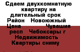 Сдаем двухкомнатную квартиру на длительный срок. › Район ­ Новоюжный › Цена ­ 13 000 - Чувашия респ., Чебоксары г. Недвижимость » Квартиры сниму   